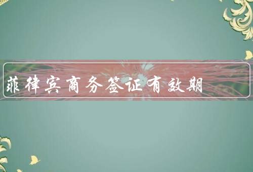 菲律宾商务签证有效期（有效期长短／申请材料要求／申请流程）