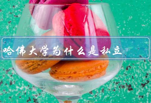 哈佛大学为什么是私立（学校历史和起源、教育质量和自主权）