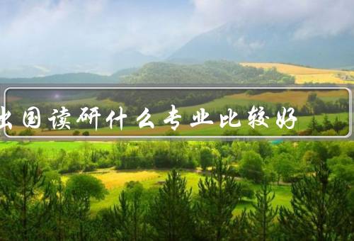 出国读研什么专业比较好（就业前景／个人兴趣／发展方向）