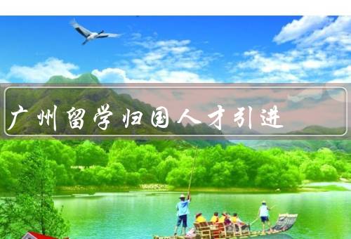 广州留学归国人才引进（创新创业、就业机会、贡献社会）