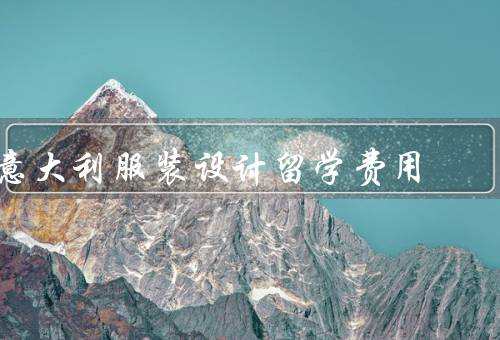 意大利服装设计留学费用，留学费用、奖学金和助学金、就业和收入