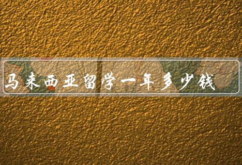 去马来西亚留学一年多少钱（留学费用、奖学金和助学金）