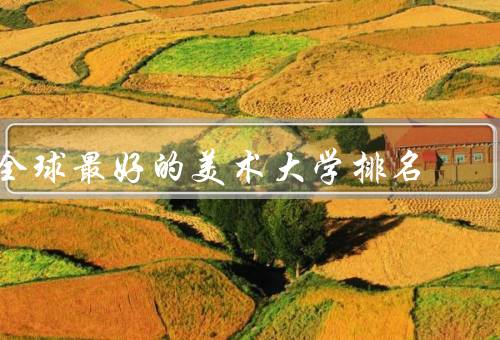 全球最好的美术大学排名（大学排名、大学的重要性、如何选择大学）