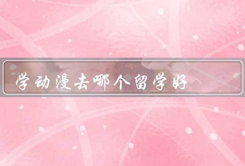学动漫去哪个国家留学好，日本、美国、韩国