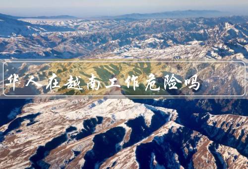 华人在越南工作危险吗（个人安全／法律风险／文化差异）