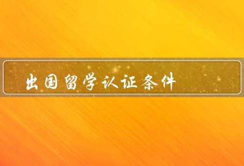 出国留学认证条件，语言水平／学历背景／经济能力