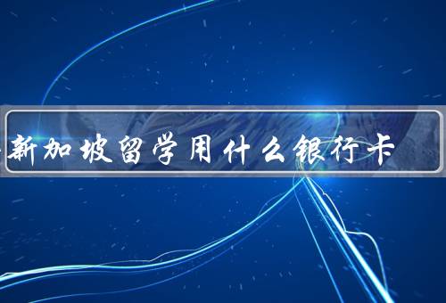 去新加坡留学用什么银行卡（银行卡选择、新加坡主要银行）