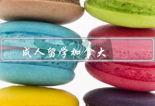 成人留学加拿大，背景／优势／挑战与建议