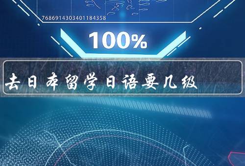 去日本留学日语要几级（N1级、N2级、N3级）