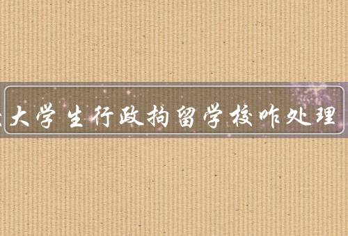 在校大学生行政拘留学校咋处理（教育引导／纪律处分／帮助与支持）