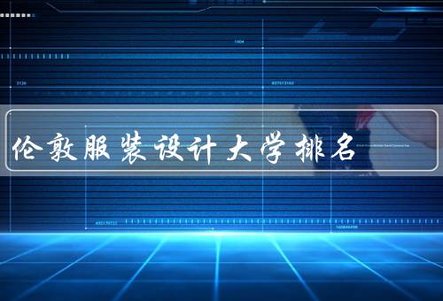 伦敦服装设计大学排名，全球排名、在英国排名、国际影响力