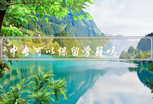 中专可以保留学籍吗（中专政策、好处、条件）