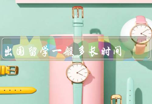 出国留学一般多长时间（出国留学的一般时间）