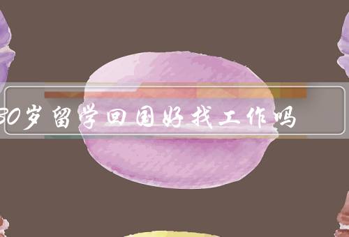 30岁留学回国好找工作吗（留学背景加分／专业知识与经验积累）