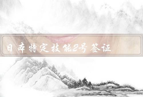 日本特定技能2号签证，背景／申请条件／优势