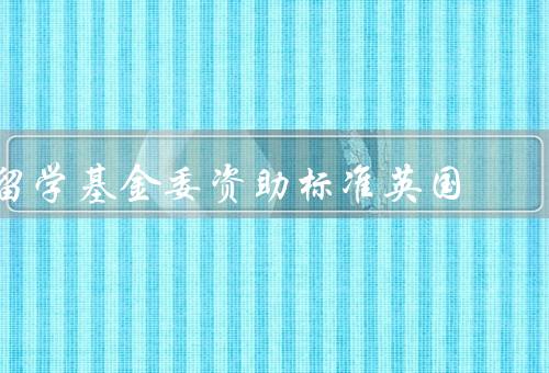 国家留学基金委资助标准英国（资助金额／条件／流程）