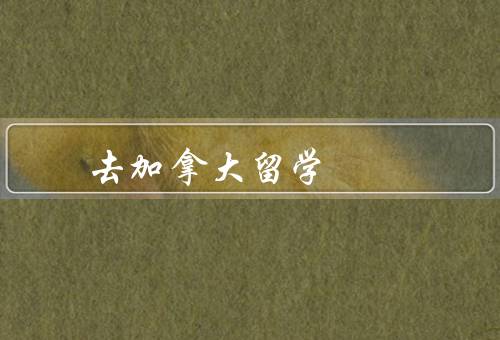 去加拿大留学移民（留学机会／移民政策／多元文化环境）