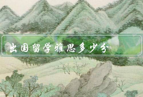 出国留学雅思多少分，雅思分数的基本要求、申请学校的录取分数线