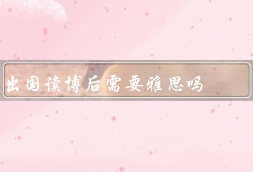 出国读博后需要雅思吗，出国读博的需要、雅思成绩的重要性