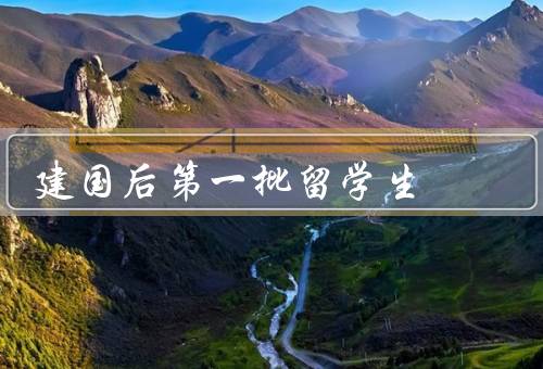 建国后第一批留学生（第一批背景／学习和生活情况／回国贡献）