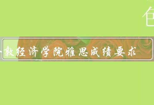 伦敦政治经济学院雅思成绩要求，要求／重要性／备考建议