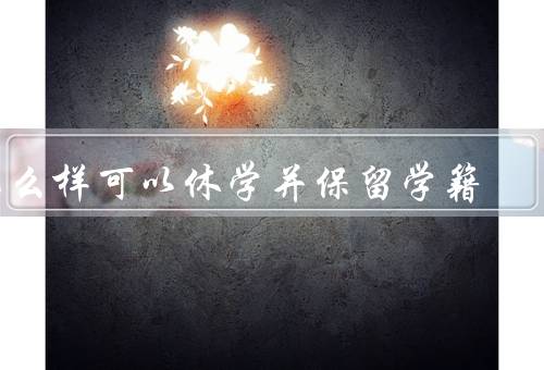 怎么样可以休学并保留学籍（申请休学／办理休学手续／保留学籍）