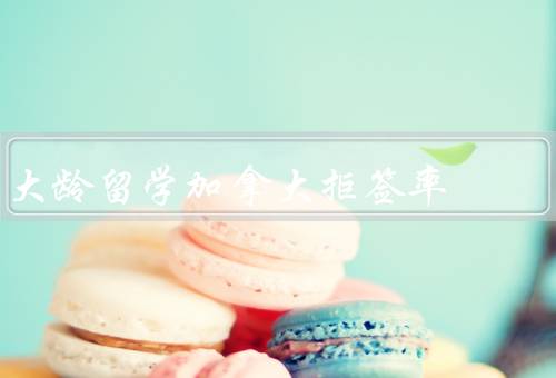大龄留学加拿大拒签率，大龄留学加拿大的拒签率高的原因
