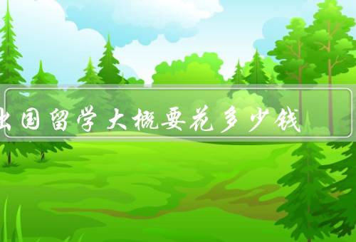 出国留学大概要花多少钱，构成／大致范围／如何节约