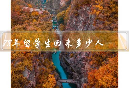 78年留学生回来多少人（人数激增／原因多样／留学生的贡献）