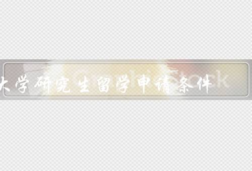 大学研究生留学申请条件