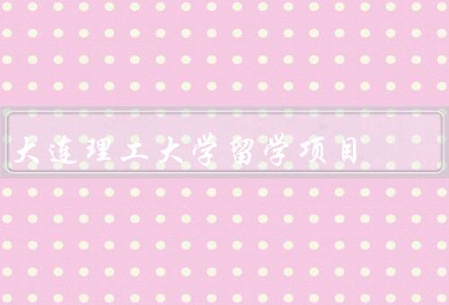大连理工大学留学项目，留学项目概况／申请条件／学习环境
