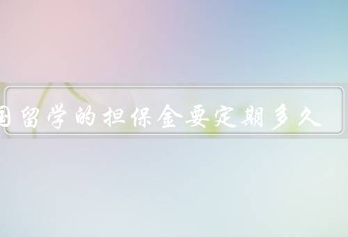 出国留学的担保金要定期多久（担保金的定义／存放期限的不同要求）