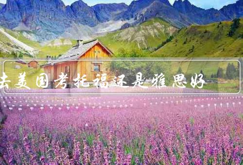 去美国考托福还是雅思好，考试内容、难度、费用
