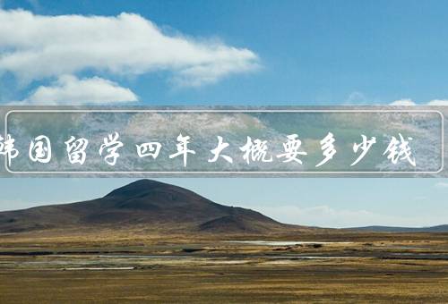 去韩国留学四年大概要多少钱（学费／生活费／住宿费）