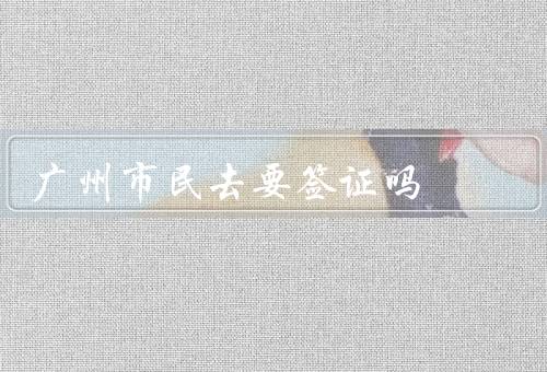 广州市民去香港要签证吗（政策、申请、其他注意事项）
