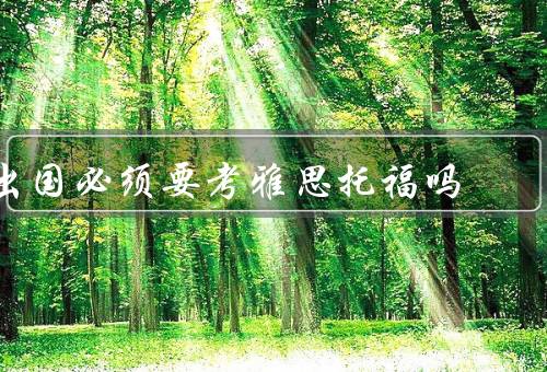 出国必须要考雅思托福吗（考取雅思或托福的重要性）