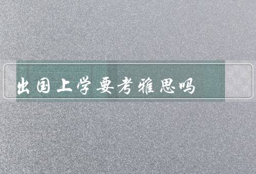 出国上学要考雅思吗，雅思考试的必要性／提高学术能力