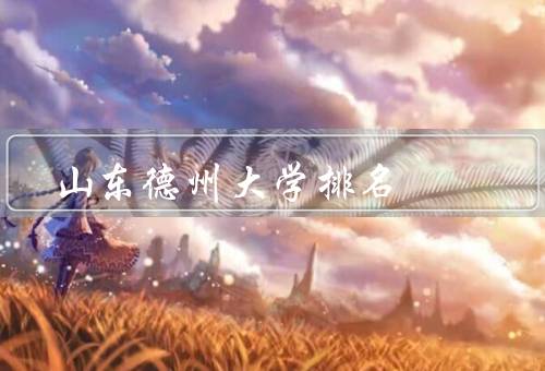 山东德州大学排名（综合排名、学科专业排名、科研实力排名）