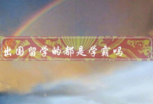 出国留学的都是学霸吗，并非都是学霸、共同特点、努力与付出