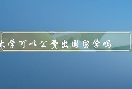 大学可以公费出国留学吗（申请条件、资助政策、限制和约束）