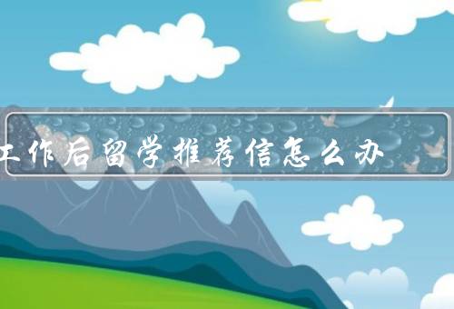 工作后留学推荐信怎么办，推荐信的重要性、选择合适的推荐人