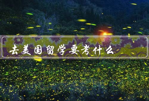 去美国留学要考什么，英语考试、学术考试、其他考试