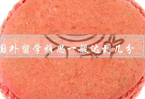去国外留学雅思一般达到几分（英国留学／美国留学／澳大利亚留学）