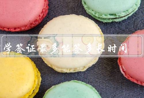 留学签证最多能签多长时间，有效期／特殊情况／延期和续签