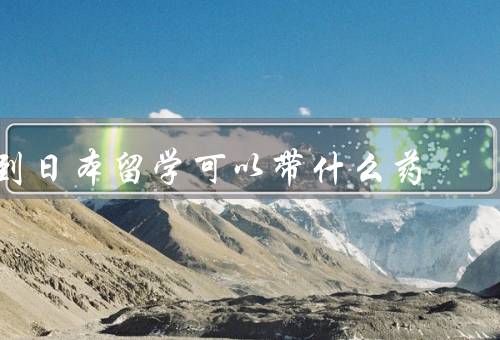 到日本留学可以带什么药，常用药物／特殊药物／注意事项