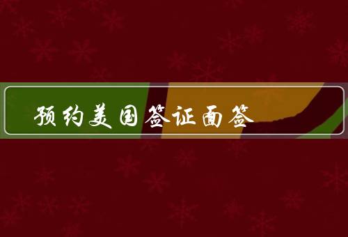 预约美国签证面签（预约时间、准备材料、注意事项）