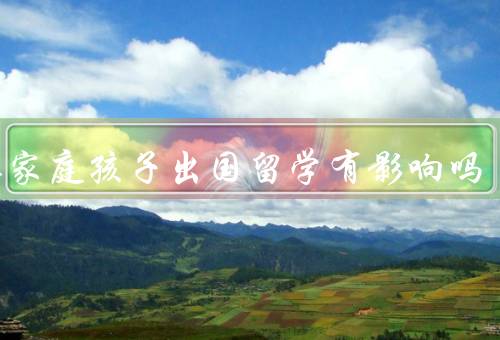 单亲家庭孩子出国留学有影响吗，家庭环境／经济条件／心理健康