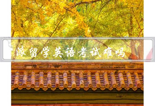 国家公派留学英语考试难吗（准备阶段、考试内容、应试技巧）