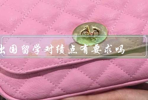出国留学对绩点有要求吗，在申请过程中的重要性