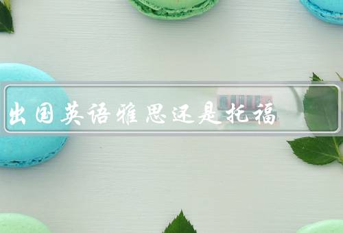 出国英语雅思还是托福（考试内容、形式、用途）